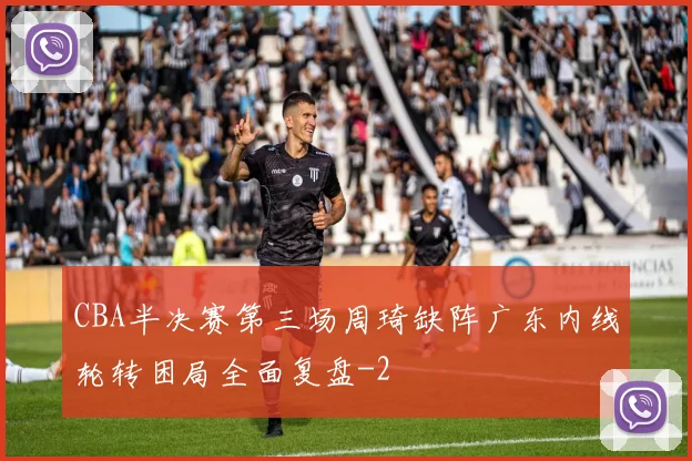 CBA半决赛第三场周琦缺阵广东内线轮转困局全面复盘