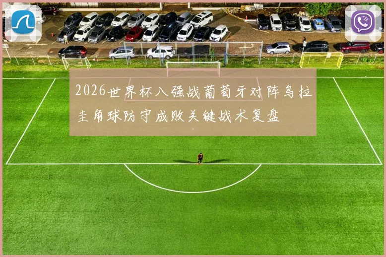 2026世界杯八强战葡萄牙对阵乌拉圭角球防守成败关键战术复盘