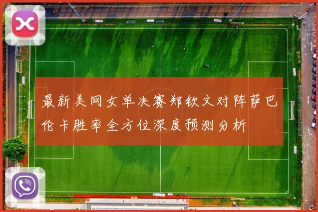最新美网女单决赛郑钦文对阵萨巴伦卡胜率全方位深度预测分析