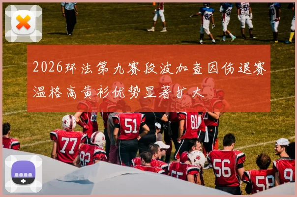 2026环法第九赛段波加查因伤退赛温格高黄衫优势显著扩大
