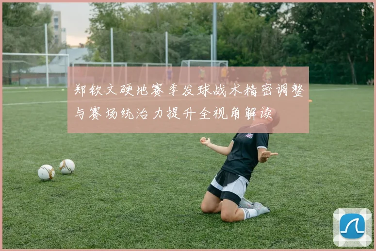 郑钦文硬地赛季发球战术精密调整与赛场统治力提升全视角解读