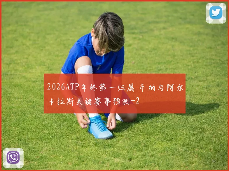 2026ATP年终第一归属 辛纳与阿尔卡拉斯关键赛事预测