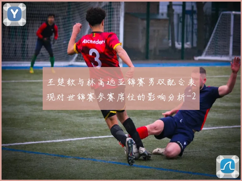 王楚钦与林高远亚锦赛男双配合表现对世锦赛参赛席位的影响分析