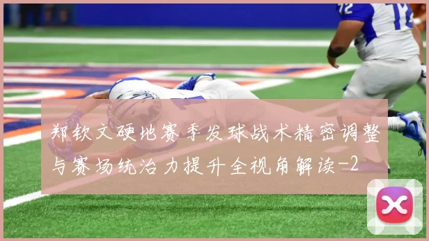 郑钦文硬地赛季发球战术精密调整与赛场统治力提升全视角解读