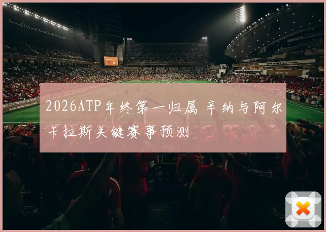 2026ATP年终第一归属 辛纳与阿尔卡拉斯关键赛事预测