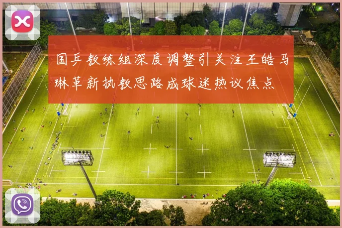 国乒教练组深度调整引关注王皓马琳革新执教思路成球迷热议焦点