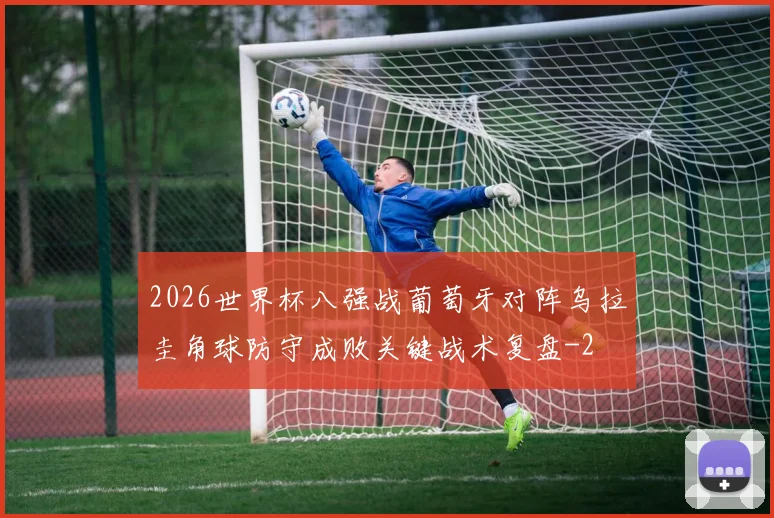 2026世界杯八强战葡萄牙对阵乌拉圭角球防守成败关键战术复盘