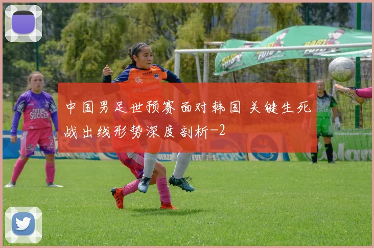 中国男足世预赛面对韩国 关键生死战出线形势深度剖析