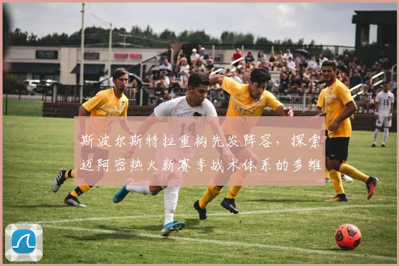 斯波尔斯特拉重构先发阵容，探索迈阿密热火新赛季战术体系的多维蜕变与突破